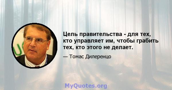 Цель правительства - для тех, кто управляет им, чтобы грабить тех, кто этого не делает.