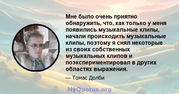 Мне было очень приятно обнаружить, что, как только у меня появились музыкальные клипы, начали происходить музыкальные клипы, поэтому я снял некоторые из своих собственных музыкальных клипов и поэкспериментировал в