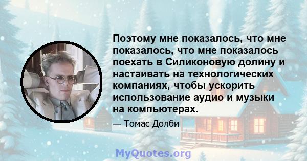 Поэтому мне показалось, что мне показалось, что мне показалось поехать в Силиконовую долину и настаивать на технологических компаниях, чтобы ускорить использование аудио и музыки на компьютерах.