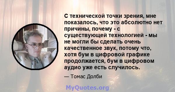 С технической точки зрения, мне показалось, что это абсолютно нет причины, почему - с существующей технологией - мы не могли бы сделать очень качественное звук, потому что, хотя бум в цифровой графике продолжается, бум