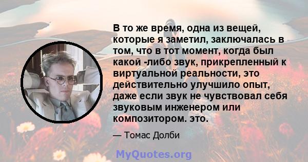 В то же время, одна из вещей, которые я заметил, заключалась в том, что в тот момент, когда был какой -либо звук, прикрепленный к виртуальной реальности, это действительно улучшило опыт, даже если звук не чувствовал