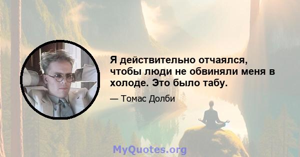 Я действительно отчаялся, чтобы люди не обвиняли меня в холоде. Это было табу.