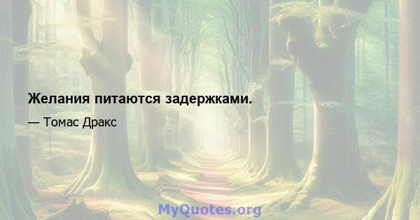 Желания питаются задержками.