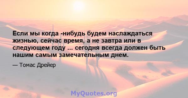 Если мы когда -нибудь будем наслаждаться жизнью, сейчас время, а не завтра или в следующем году ... сегодня всегда должен быть нашим самым замечательным днем.