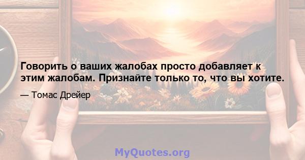 Говорить о ваших жалобах просто добавляет к этим жалобам. Признайте только то, что вы хотите.