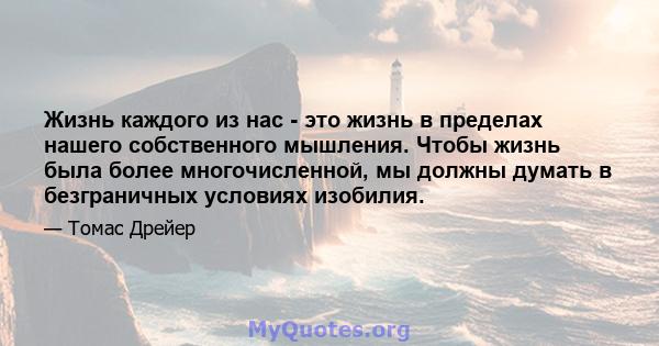 Жизнь каждого из нас - это жизнь в пределах нашего собственного мышления. Чтобы жизнь была более многочисленной, мы должны думать в безграничных условиях изобилия.