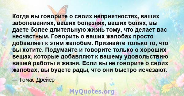 Когда вы говорите о своих неприятностях, ваших заболеваниях, ваших болезнях, ваших болях, вы даете более длительную жизнь тому, что делает вас несчастным. Говорить о ваших жалобах просто добавляет к этим жалобам.