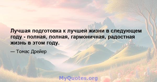 Лучшая подготовка к лучшей жизни в следующем году - полная, полная, гармоничная, радостная жизнь в этом году.