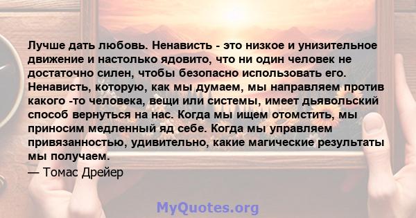 Лучше дать любовь. Ненависть - это низкое и унизительное движение и настолько ядовито, что ни один человек не достаточно силен, чтобы безопасно использовать его. Ненависть, которую, как мы думаем, мы направляем против