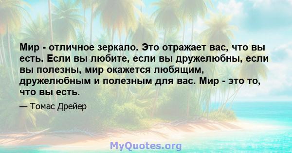 Мир - отличное зеркало. Это отражает вас, что вы есть. Если вы любите, если вы дружелюбны, если вы полезны, мир окажется любящим, дружелюбным и полезным для вас. Мир - это то, что вы есть.