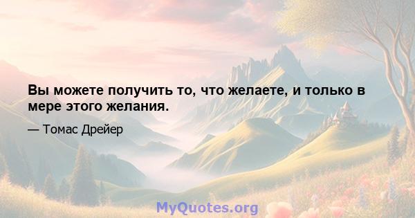 Вы можете получить то, что желаете, и только в мере этого желания.