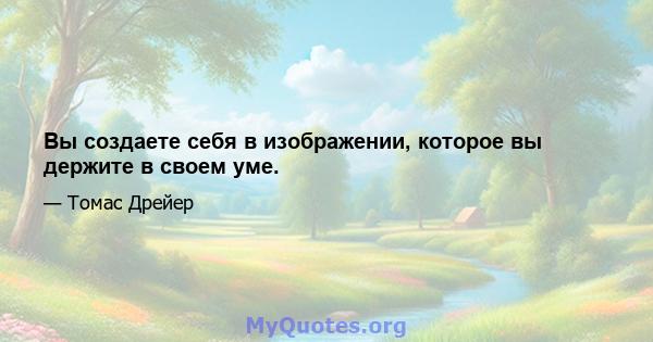 Вы создаете себя в изображении, которое вы держите в своем уме.