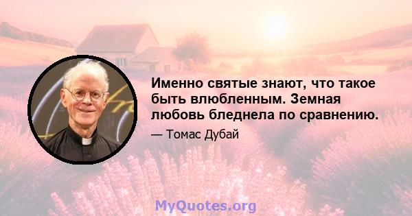 Именно святые знают, что такое быть влюбленным. Земная любовь бледнела по сравнению.