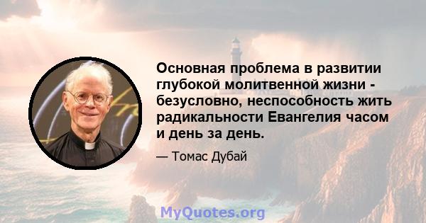 Основная проблема в развитии глубокой молитвенной жизни - безусловно, неспособность жить радикальности Евангелия часом и день за день.