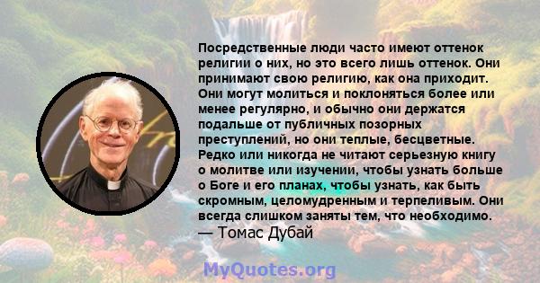 Посредственные люди часто имеют оттенок религии о них, но это всего лишь оттенок. Они принимают свою религию, как она приходит. Они могут молиться и поклоняться более или менее регулярно, и обычно они держатся подальше