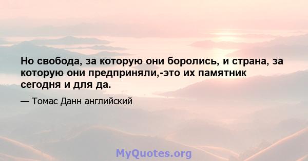 Но свобода, за которую они боролись, и страна, за которую они предприняли,-это их памятник сегодня и для да.