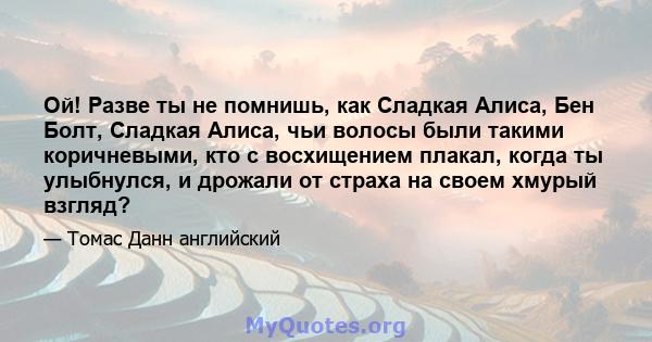 Ой! Разве ты не помнишь, как Сладкая Алиса, Бен Болт, Сладкая Алиса, чьи волосы были такими коричневыми, кто с восхищением плакал, когда ты улыбнулся, и дрожали от страха на своем хмурый взгляд?