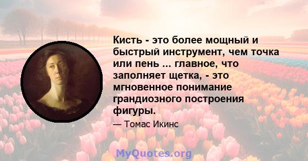 Кисть - это более мощный и быстрый инструмент, чем точка или пень ... главное, что заполняет щетка, - это мгновенное понимание грандиозного построения фигуры.