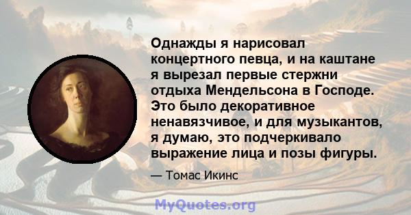 Однажды я нарисовал концертного певца, и на каштане я вырезал первые стержни отдыха Мендельсона в Господе. Это было декоративное ненавязчивое, и для музыкантов, я думаю, это подчеркивало выражение лица и позы фигуры.