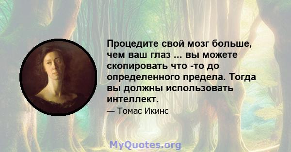 Процедите свой мозг больше, чем ваш глаз ... вы можете скопировать что -то до определенного предела. Тогда вы должны использовать интеллект.