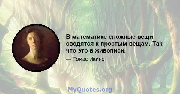 В математике сложные вещи сводятся к простым вещам. Так что это в живописи.