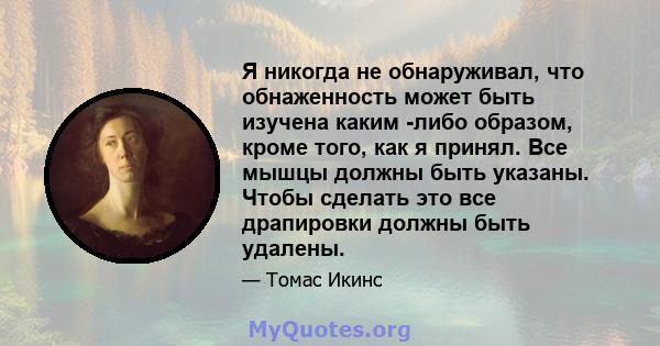 Я никогда не обнаруживал, что обнаженность может быть изучена каким -либо образом, кроме того, как я принял. Все мышцы должны быть указаны. Чтобы сделать это все драпировки должны быть удалены.