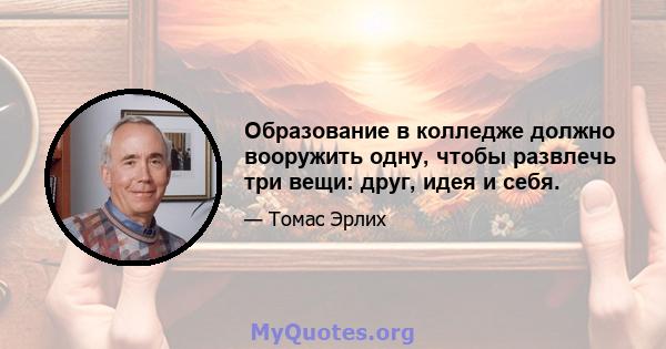 Образование в колледже должно вооружить одну, чтобы развлечь три вещи: друг, идея и себя.