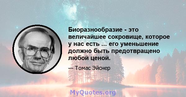 Биоразнообразие - это величайшее сокровище, которое у нас есть ... его уменьшение должно быть предотвращено любой ценой.