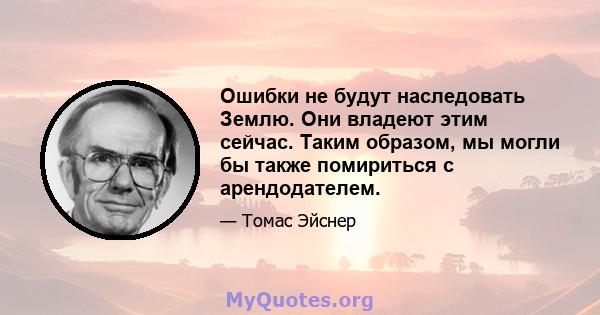 Ошибки не будут наследовать Землю. Они владеют этим сейчас. Таким образом, мы могли бы также помириться с арендодателем.