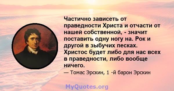 Частично зависеть от праведности Христа и отчасти от нашей собственной, - значит поставить одну ногу на. Рок и другой в зыбучих песках. Христос будет либо для нас всех в праведности, либо вообще ничего.