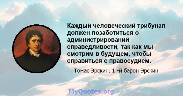 Каждый человеческий трибунал должен позаботиться о администрировании справедливости, так как мы смотрим в будущем, чтобы справиться с правосудием.