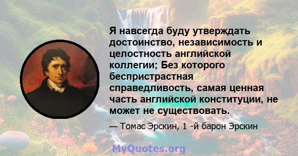 Я навсегда буду утверждать достоинство, независимость и целостность английской коллегии; Без которого беспристрастная справедливость, самая ценная часть английской конституции, не может не существовать.