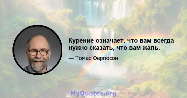 Курение означает, что вам всегда нужно сказать, что вам жаль.