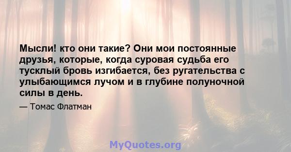 Мысли! кто они такие? Они мои постоянные друзья, которые, когда суровая судьба его тусклый бровь изгибается, без ругательства с улыбающимся лучом и в глубине полуночной силы в день.