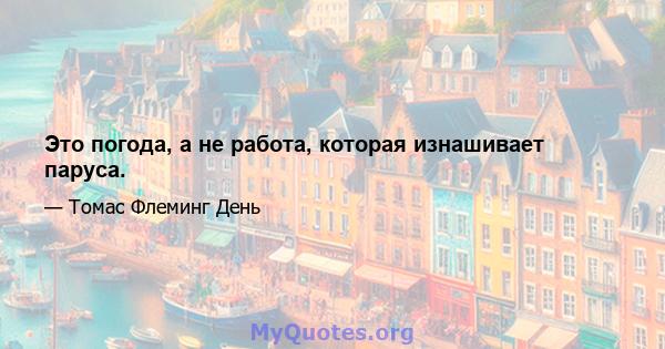 Это погода, а не работа, которая изнашивает паруса.