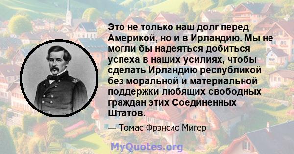 Это не только наш долг перед Америкой, но и в Ирландию. Мы не могли бы надеяться добиться успеха в наших усилиях, чтобы сделать Ирландию республикой без моральной и материальной поддержки любящих свободных граждан этих