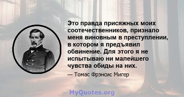 Это правда присяжных моих соотечественников, признало меня виновным в преступлении, в котором я предъявил обвинение. Для этого я не испытываю ни малейшего чувства обиды на них.