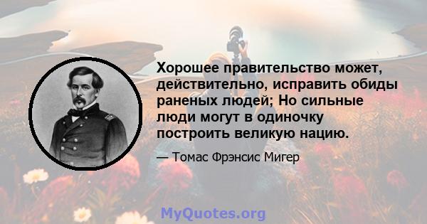 Хорошее правительство может, действительно, исправить обиды раненых людей; Но сильные люди могут в одиночку построить великую нацию.