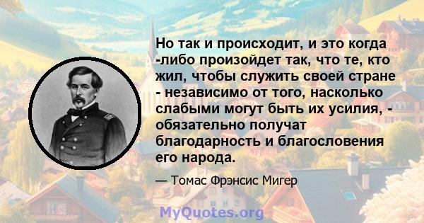 Но так и происходит, и это когда -либо произойдет так, что те, кто жил, чтобы служить своей стране - независимо от того, насколько слабыми могут быть их усилия, - обязательно получат благодарность и благословения его