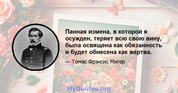 Панная измена, в которой я осужден, теряет всю свою вину, была освящена как обязанность и будет обнесена как жертва.