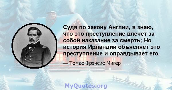 Судя по закону Англии, я знаю, что это преступление влечет за собой наказание за смерть; Но история Ирландии объясняет это преступление и оправдывает его.