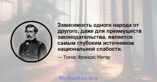 Зависимость одного народа от другого, даже для преимуществ законодательства, является самым глубоким источником национальной слабости.