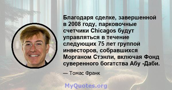 Благодаря сделке, завершенной в 2008 году, парковочные счетчики Chicagos будут управляться в течение следующих 75 лет группой инвесторов, собравшихся Морганом Стэнли, включая Фонд суверенного богатства Абу -Даби.