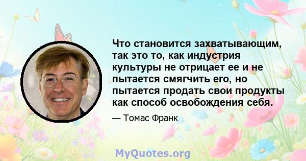 Что становится захватывающим, так это то, как индустрия культуры не отрицает ее и не пытается смягчить его, но пытается продать свои продукты как способ освобождения себя.