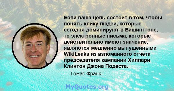 Если ваша цель состоит в том, чтобы понять клику людей, которые сегодня доминируют в Вашингтоне, то электронные письма, которые действительно имеют значение, являются медленно выпущенными WikiLeaks из взломанного отчета 