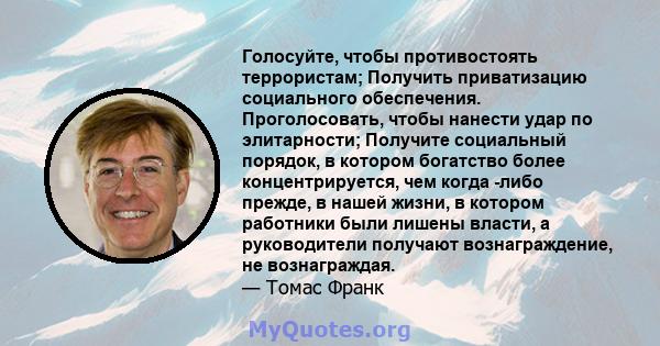 Голосуйте, чтобы противостоять террористам; Получить приватизацию социального обеспечения. Проголосовать, чтобы нанести удар по элитарности; Получите социальный порядок, в котором богатство более концентрируется, чем