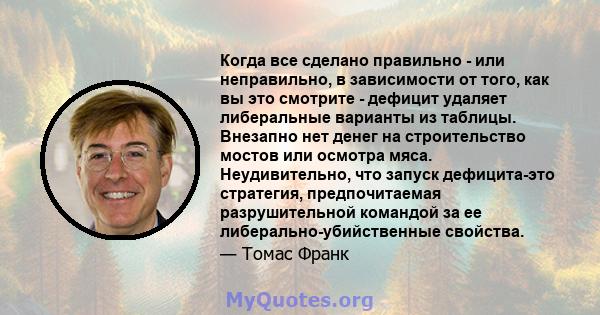 Когда все сделано правильно - или неправильно, в зависимости от того, как вы это смотрите - дефицит удаляет либеральные варианты из таблицы. Внезапно нет денег на строительство мостов или осмотра мяса. Неудивительно,