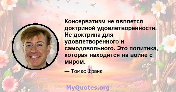 Консерватизм не является доктриной удовлетворенности. Не доктрина для удовлетворенного и самодовольного. Это политика, которая находится на войне с миром.