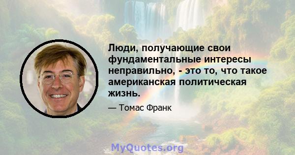 Люди, получающие свои фундаментальные интересы неправильно, - это то, что такое американская политическая жизнь.