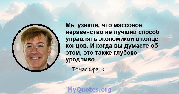 Мы узнали, что массовое неравенство не лучший способ управлять экономикой в ​​конце концов. И когда вы думаете об этом, это также глубоко уродливо.